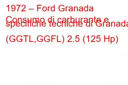 1972 – Ford Granada
Consumo di carburante e specifiche tecniche di Granada (GGTL,GGFL) 2.5 (125 Hp)