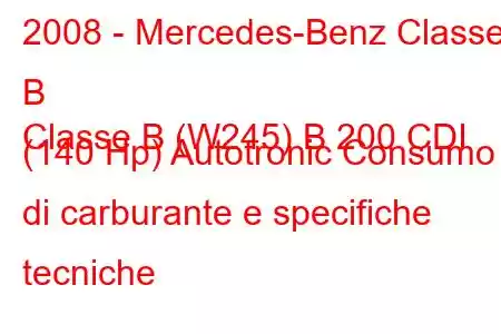 2008 - Mercedes-Benz Classe B
Classe B (W245) B 200 CDI (140 Hp) Autotronic Consumo di carburante e specifiche tecniche