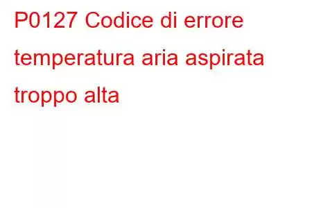 P0127 Codice di errore temperatura aria aspirata troppo alta