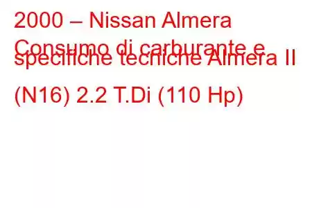 2000 – Nissan Almera
Consumo di carburante e specifiche tecniche Almera II (N16) 2.2 T.Di (110 Hp)