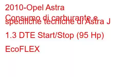 2010-Opel Astra
Consumo di carburante e specifiche tecniche di Astra J 1.3 DTE Start/Stop (95 Hp) EcoFLEX