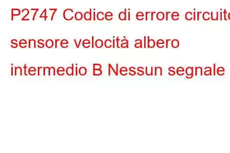 P2747 Codice di errore circuito sensore velocità albero intermedio B Nessun segnale