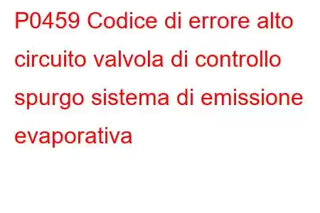 P0459 Codice di errore alto circuito valvola di controllo spurgo sistema di emissione evaporativa