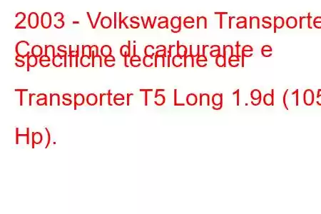 2003 - Volkswagen Transporter
Consumo di carburante e specifiche tecniche del Transporter T5 Long 1.9d (105 Hp).