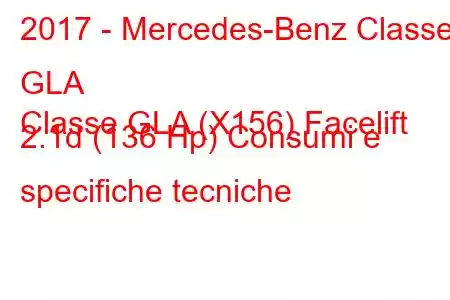 2017 - Mercedes-Benz Classe GLA
Classe GLA (X156) Facelift 2.1d (136 Hp) Consumi e specifiche tecniche