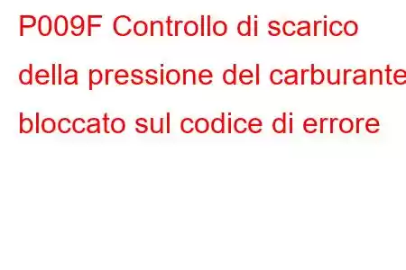 P009F Controllo di scarico della pressione del carburante bloccato sul codice di errore