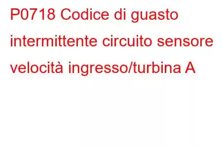 P0718 Codice di guasto intermittente circuito sensore velocità ingresso/turbina A