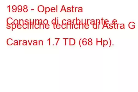 1998 - Opel Astra
Consumo di carburante e specifiche tecniche di Astra G Caravan 1.7 TD (68 Hp).