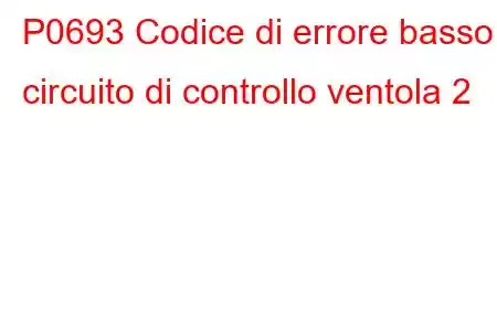 P0693 Codice di errore basso circuito di controllo ventola 2