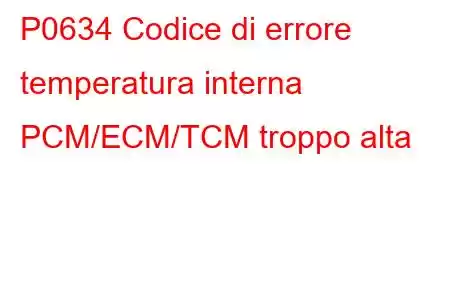 P0634 Codice di errore temperatura interna PCM/ECM/TCM troppo alta