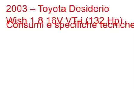 2003 – Toyota Desiderio
Wish 1.8 16V VT-i (132 Hp) Consumi e specifiche tecniche