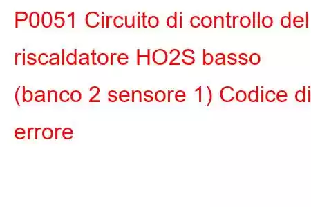 P0051 Circuito di controllo del riscaldatore HO2S basso (banco 2 sensore 1) Codice di errore