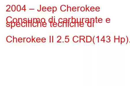 2004 – Jeep Cherokee
Consumo di carburante e specifiche tecniche di Cherokee II 2.5 CRD(143 Hp).