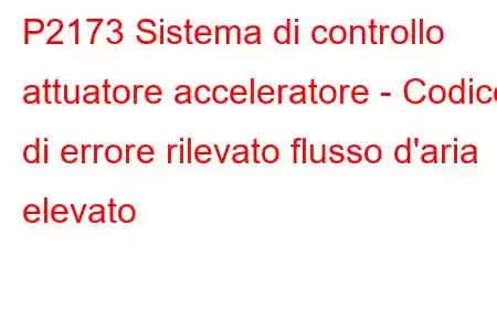 P2173 Sistema di controllo attuatore acceleratore - Codice di errore rilevato flusso d'aria elevato