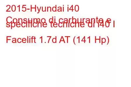 2015-Hyundai i40
Consumo di carburante e specifiche tecniche di i40 I Facelift 1.7d AT (141 Hp)