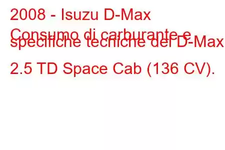 2008 - Isuzu D-Max
Consumo di carburante e specifiche tecniche del D-Max 2.5 TD Space Cab (136 CV).