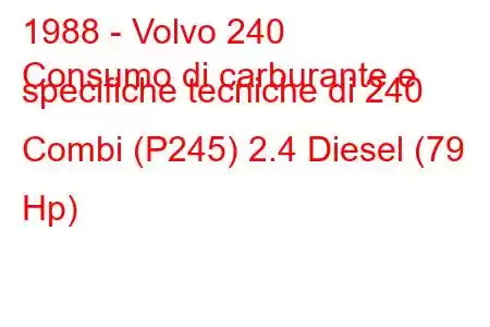 1988 - Volvo 240
Consumo di carburante e specifiche tecniche di 240 Combi (P245) 2.4 Diesel (79 Hp)