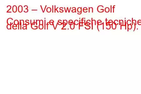 2003 – Volkswagen Golf
Consumi e specifiche tecniche della Golf V 2.0 FSI (150 Hp).