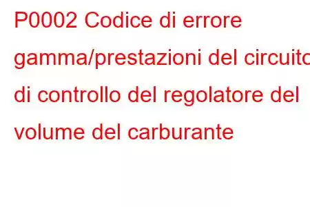 P0002 Codice di errore gamma/prestazioni del circuito di controllo del regolatore del volume del carburante