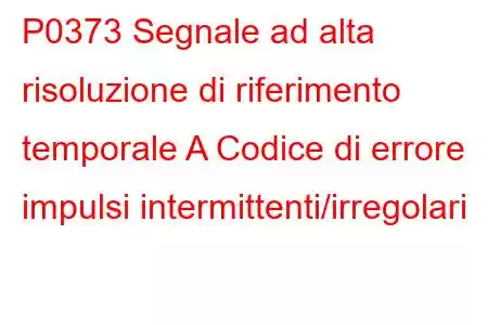 P0373 Segnale ad alta risoluzione di riferimento temporale A Codice di errore impulsi intermittenti/irregolari