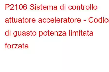 P2106 Sistema di controllo attuatore acceleratore - Codice di guasto potenza limitata forzata