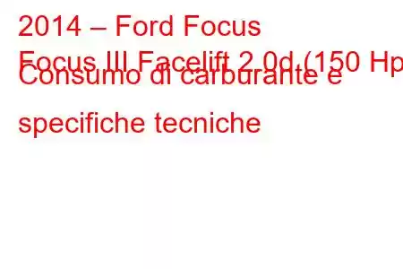 2014 – Ford Focus
Focus III Facelift 2.0d (150 Hp) Consumo di carburante e specifiche tecniche