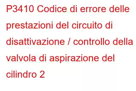 P3410 Codice di errore delle prestazioni del circuito di disattivazione / controllo della valvola di aspirazione del cilindro 2