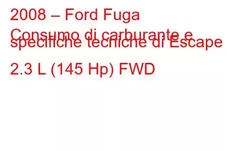 2008 – Ford Fuga
Consumo di carburante e specifiche tecniche di Escape II 2.3 L (145 Hp) FWD