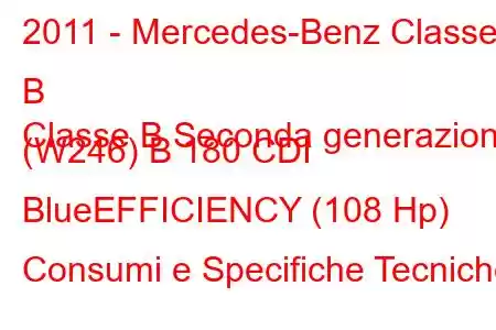 2011 - Mercedes-Benz Classe B
Classe B Seconda generazione (W246) B 180 CDI BlueEFFICIENCY (108 Hp) Consumi e Specifiche Tecniche