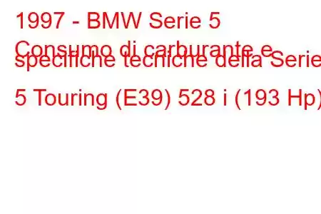 1997 - BMW Serie 5
Consumo di carburante e specifiche tecniche della Serie 5 Touring (E39) 528 i (193 Hp)