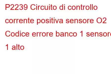 P2239 Circuito di controllo corrente positiva sensore O2 Codice errore banco 1 sensore 1 alto