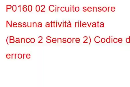 P0160 02 Circuito sensore Nessuna attività rilevata (Banco 2 Sensore 2) Codice di errore