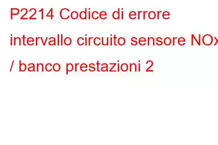 P2214 Codice di errore intervallo circuito sensore NOx / banco prestazioni 2