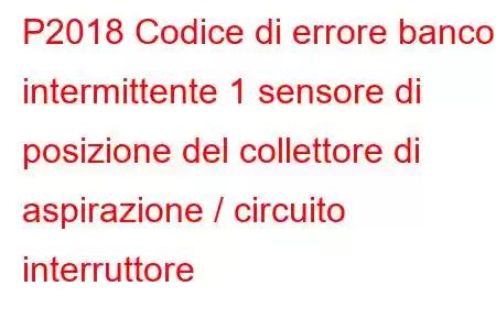 P2018 Codice di errore banco intermittente 1 sensore di posizione del collettore di aspirazione / circuito interruttore