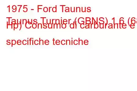 1975 - Ford Taunus
Taunus Turnier (GBNS) 1.6 (68 Hp) Consumo di carburante e specifiche tecniche