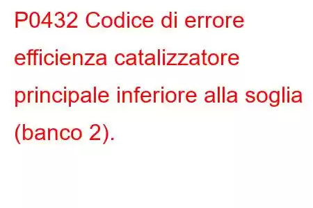 P0432 Codice di errore efficienza catalizzatore principale inferiore alla soglia (banco 2).