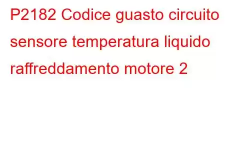 P2182 Codice guasto circuito sensore temperatura liquido raffreddamento motore 2