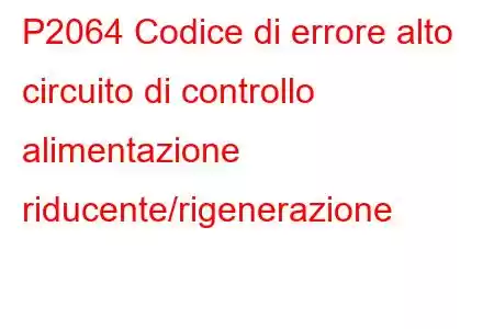 P2064 Codice di errore alto circuito di controllo alimentazione riducente/rigenerazione