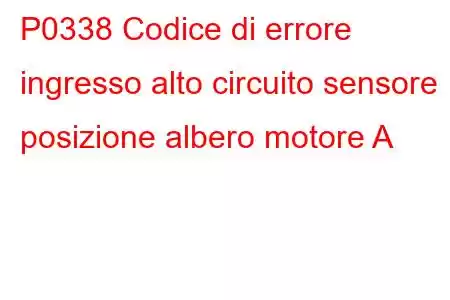 P0338 Codice di errore ingresso alto circuito sensore posizione albero motore A