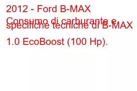 2012 - Ford B-MAX
Consumo di carburante e specifiche tecniche di B-MAX 1.0 EcoBoost (100 Hp).