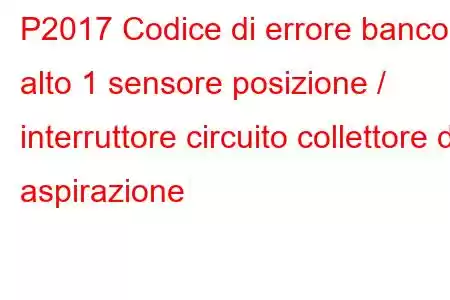 P2017 Codice di errore banco alto 1 sensore posizione / interruttore circuito collettore di aspirazione