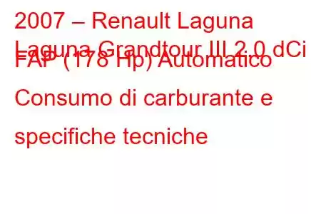 2007 – Renault Laguna
Laguna Grandtour III 2.0 dCi FAP (178 Hp) Automatico Consumo di carburante e specifiche tecniche