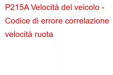 P215A Velocità del veicolo - Codice di errore correlazione velocità ruota