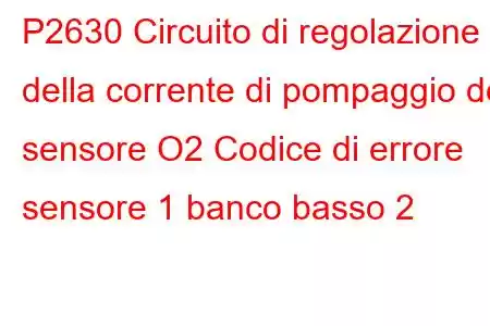 P2630 Circuito di regolazione della corrente di pompaggio del sensore O2 Codice di errore sensore 1 banco basso 2