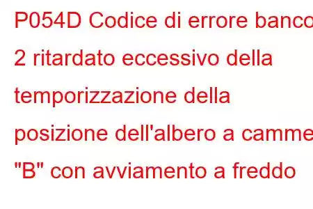 P054D Codice di errore banco 2 ritardato eccessivo della temporizzazione della posizione dell'albero a camme 