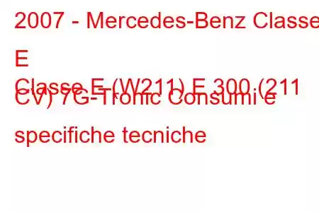 2007 - Mercedes-Benz Classe E
Classe E (W211) E 300 (211 CV) 7G-Tronic Consumi e specifiche tecniche