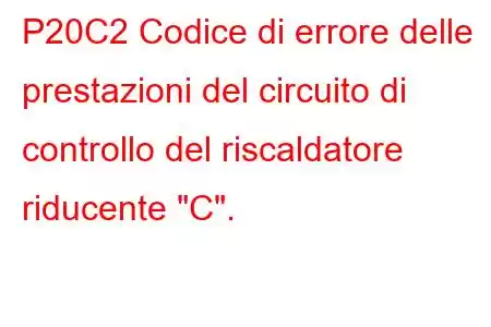 P20C2 Codice di errore delle prestazioni del circuito di controllo del riscaldatore riducente 