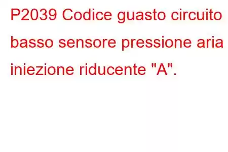 P2039 Codice guasto circuito basso sensore pressione aria iniezione riducente 