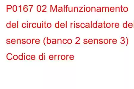 P0167 02 Malfunzionamento del circuito del riscaldatore del sensore (banco 2 sensore 3) Codice di errore