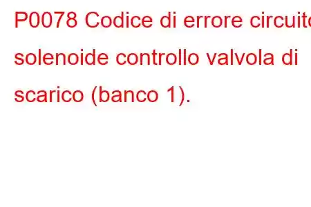 P0078 Codice di errore circuito solenoide controllo valvola di scarico (banco 1).